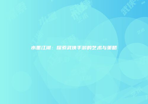 水墨江湖：探索武侠手游的艺术与策略