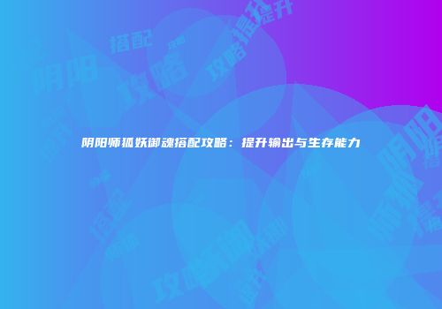 阴阳师狐妖御魂搭配攻略：提升输出与生存能力