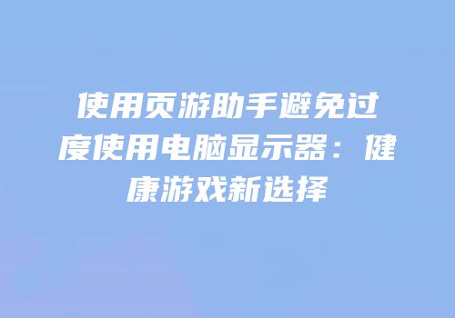 使用页游助手避免过度使用电脑显示器：健康游戏新选择