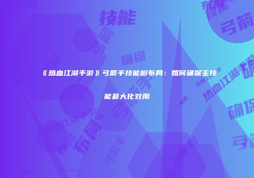 《热血江湖手游》弓箭手技能树布局：如何确保主技能最大化效用