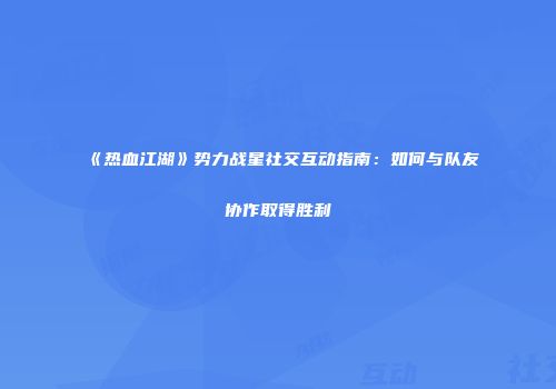 《热血江湖》势力战星社交互动指南：如何与队友协作取得胜利