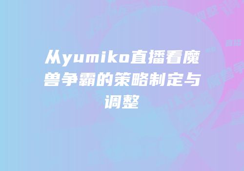 从yumiko直播看魔兽争霸的策略制定与调整