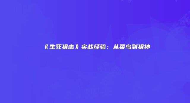《生死狙击》实战经验：从菜鸟到狙神