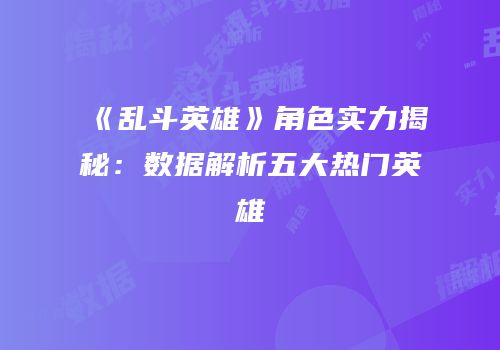 《乱斗英雄》角色实力揭秘：数据解析五大热门英雄