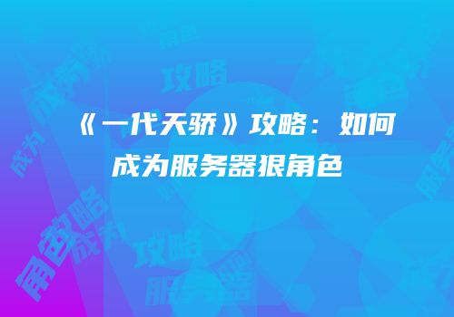 《一代天骄》攻略：如何成为服务器狠角色