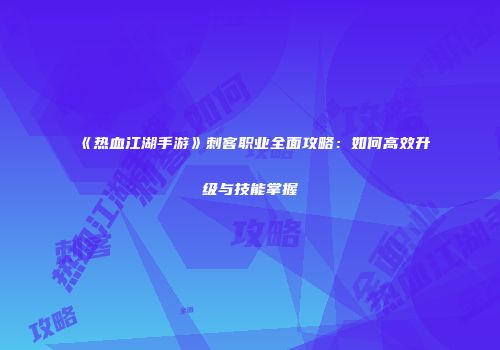 《热血江湖手游》刺客职业全面攻略：如何高效升级与技能掌握