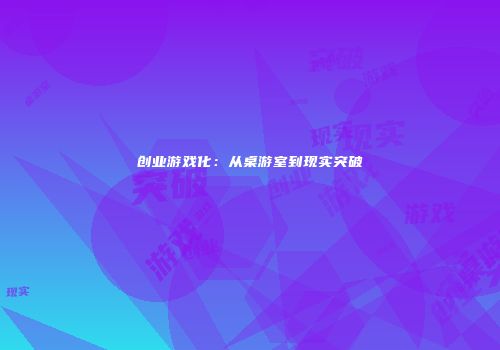 创业游戏化：从桌游室到现实突破