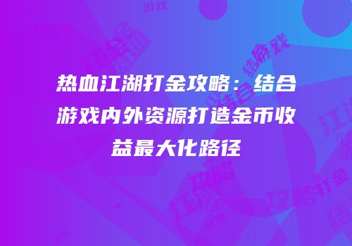 热血江湖打金攻略：结合游戏内外资源打造金币收益最大化路径