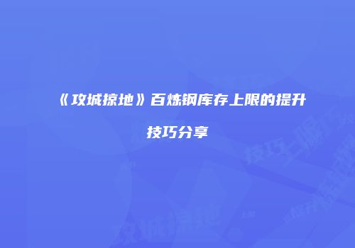 《攻城掠地》百炼钢库存上限的提升技巧分享
