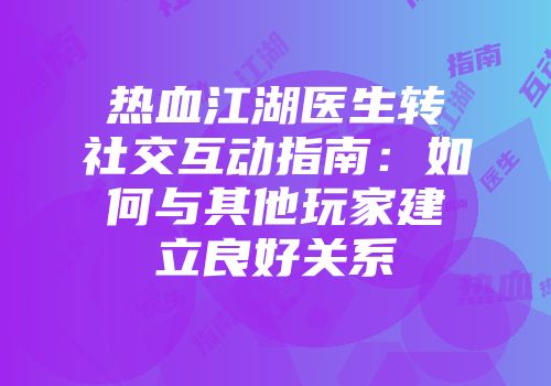 热血江湖医生转社交互动指南：如何与其他玩家建立良好关系