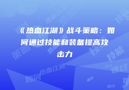 《热血江湖》战斗策略：如何通过技能和装备提高攻击力