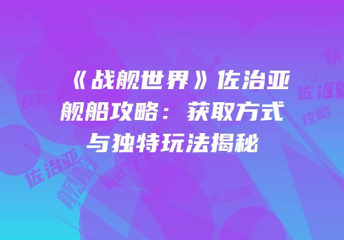 《战舰世界》佐治亚舰船攻略：获取方式与独特玩法揭秘