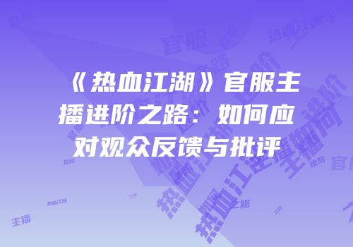 《热血江湖》官服主播进阶之路：如何应对观众反馈与批评