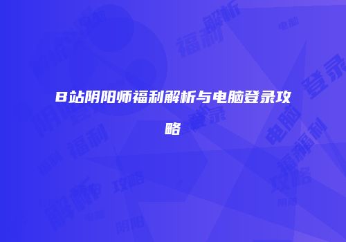 B站阴阳师福利解析与电脑登录攻略