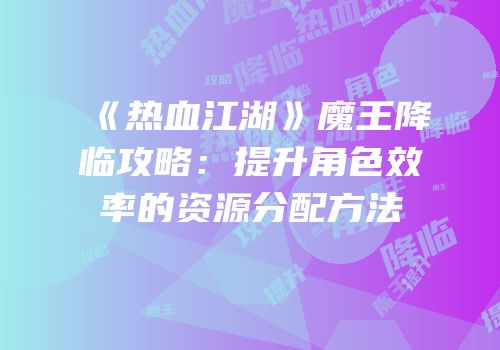 《热血江湖》魔王降临攻略：提升角色效率的资源分配方法