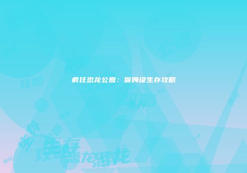 疯狂恐龙公园：保姆级生存攻略
