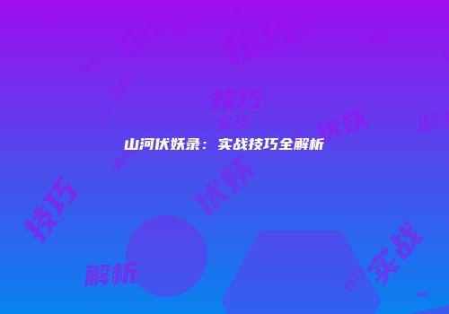 山河伏妖录：实战技巧全解析