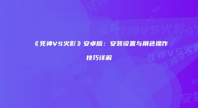 《死神VS火影》安卓版：安装设置与角色操作技巧详解
