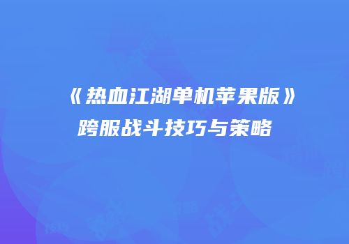 《热血江湖单机苹果版》跨服战斗技巧与策略