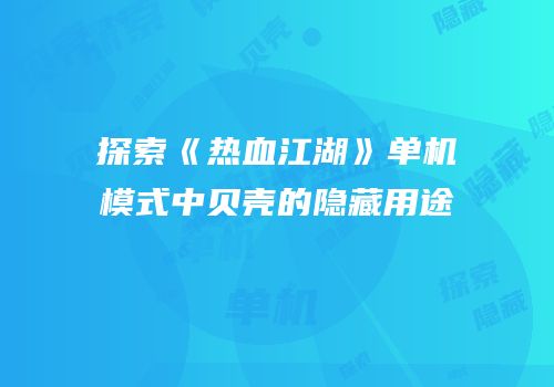 探索《热血江湖》单机模式中贝壳的隐藏用途