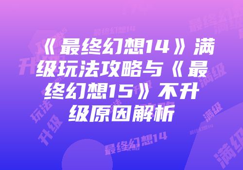 《最终幻想14》满级玩法攻略与《最终幻想15》不升级原因解析