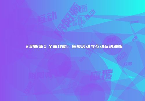 《阴阳师》全面攻略：应援活动与互动玩法解析