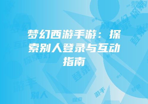 梦幻西游手游：探索别人登录与互动指南