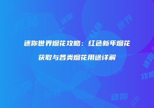 迷你世界烟花攻略：红色新年烟花获取与各类烟花用途详解