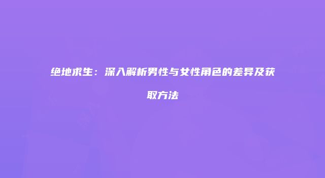 绝地求生：深入解析男性与女性角色的差异及获取方法