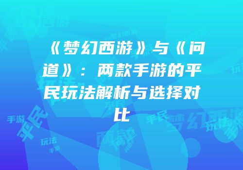《梦幻西游》与《问道》：两款手游的平民玩法解析与选择对比