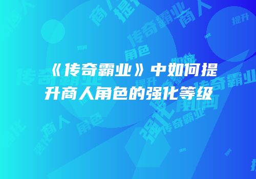 《传奇霸业》中如何提升商人角色的强化等级