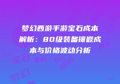 梦幻西游手游宝石成本解析：80级装备镶嵌成本与价格波动分析