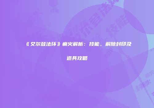 《艾尔登法环》癫火解析：技能、解除封印及道具攻略