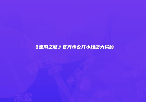 《黑洞之谜》官方未公开小秘密大揭秘