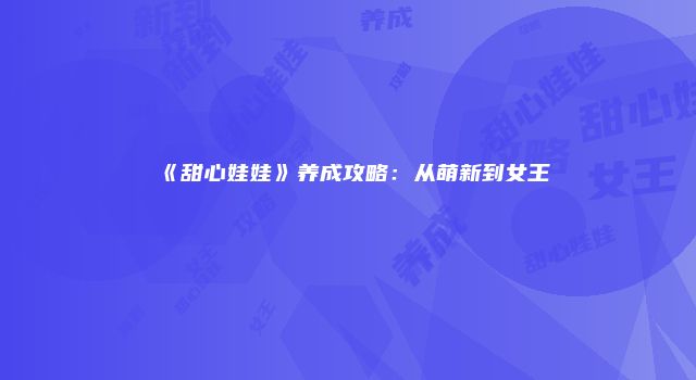《甜心娃娃》养成攻略：从萌新到女王