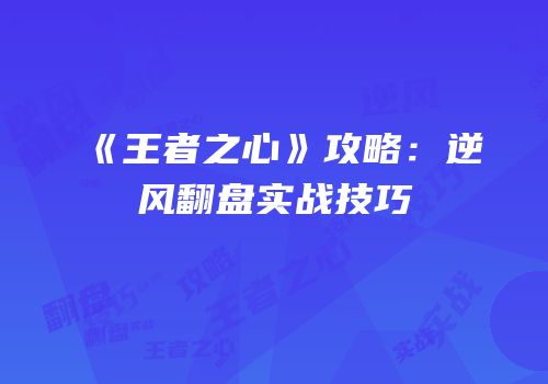 《王者之心》攻略：逆风翻盘实战技巧