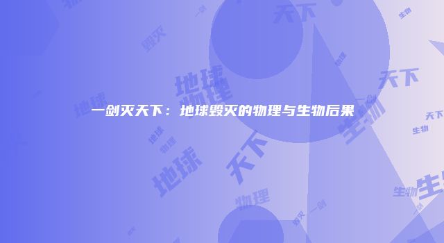 一剑灭天下：地球毁灭的物理与生物后果