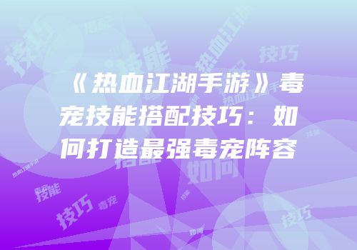 《热血江湖手游》毒宠技能搭配技巧：如何打造最强毒宠阵容