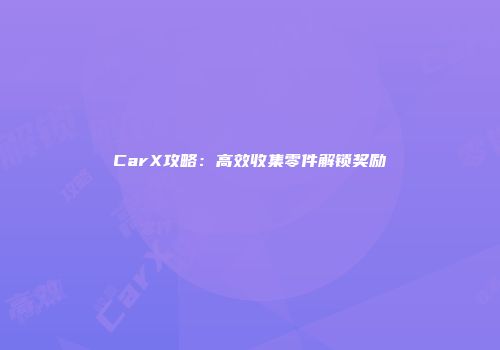 CarX攻略：高效收集零件解锁奖励