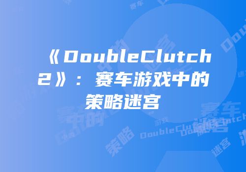 《DoubleClutch2》：赛车游戏中的策略迷宫