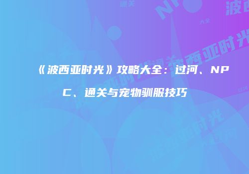 《波西亚时光》攻略大全：过河、NPC、通关与宠物驯服技巧