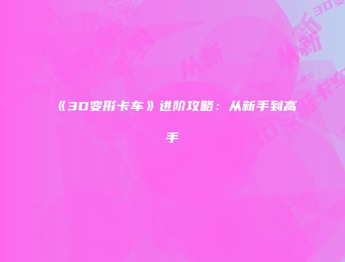 《3D变形卡车》进阶攻略：从新手到高手