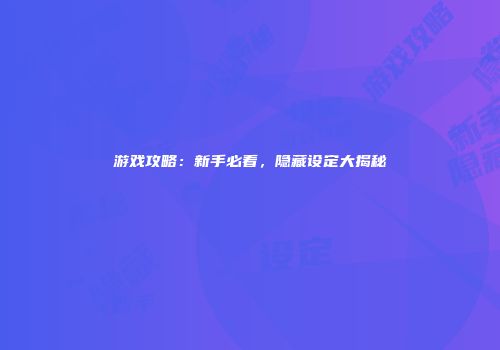 游戏攻略：新手必看，隐藏设定大揭秘