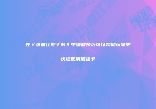 在《热血江湖手游》中哪些技巧可以帮助玩家更快地使用增强卡