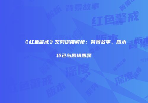 《红色警戒》系列深度解析：背景故事、版本特色与剧情回顾