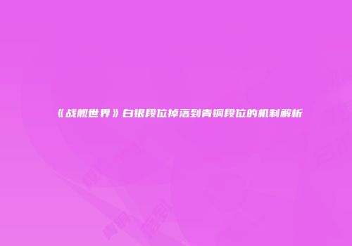 《战舰世界》白银段位掉落到青铜段位的机制解析