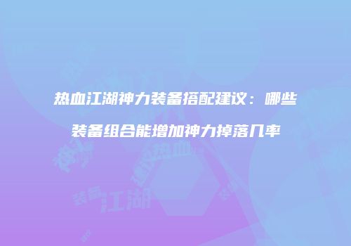 热血江湖神力装备搭配建议：哪些装备组合能增加神力掉落几率