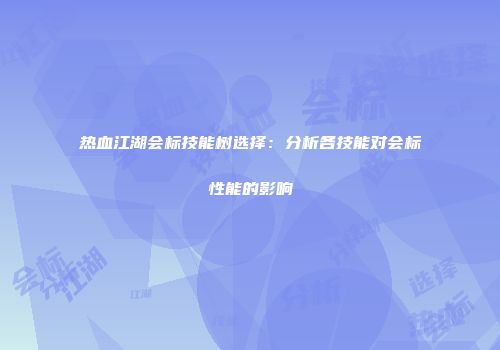 热血江湖会标技能树选择：分析各技能对会标性能的影响