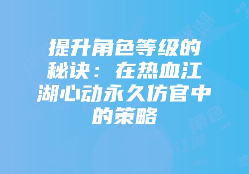 提升角色等级的秘诀:在热血江湖心动永久仿官中的策略