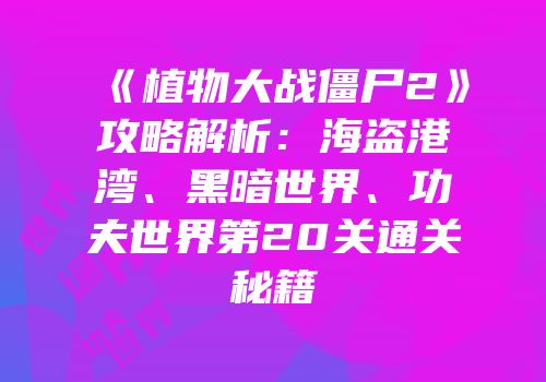 《植物大战僵尸2》攻略解析：海盗港湾、黑暗世界、功夫世界第20关通关秘籍